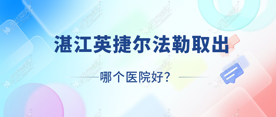 湛江英捷尔法勒取出哪个医院好？优选10家本地实力较高的整形机构