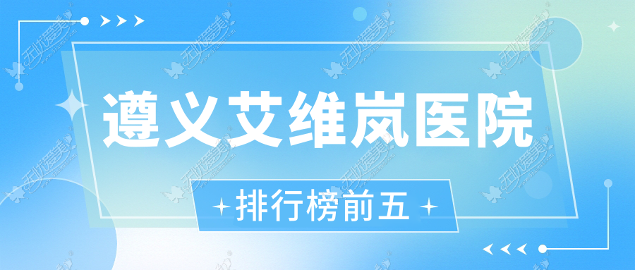 遵义艾维岚医院排行榜前五有哪些遵义不错艾维岚整形医院