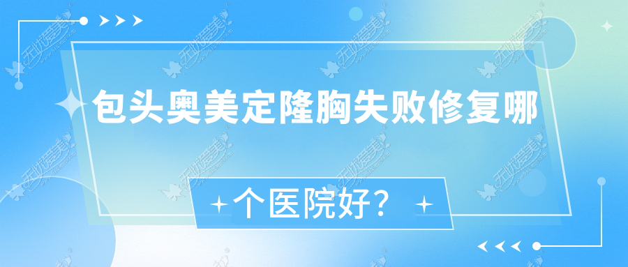 包头奥美定隆胸失败修复哪个医院好？盘点十家本地硬实力较高的整形机构