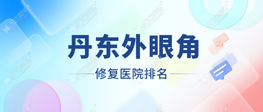 丹东外眼角修复好的医院排名，朋友们真实评价医院分享
