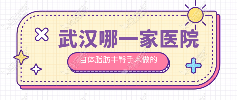 武汉哪一家医院自体脂肪丰臀手术做的很不错？新版武汉自体脂肪丰臀排名TOP十医院揭晓