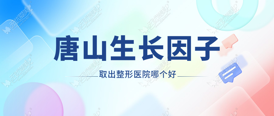 唐山生长因子取出医院哪个好？星范整、艾玲，附上价格表