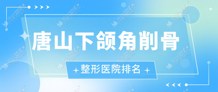 唐山下颌角削骨医院排名前五:金荣|颐安娜做磨下颌角更好