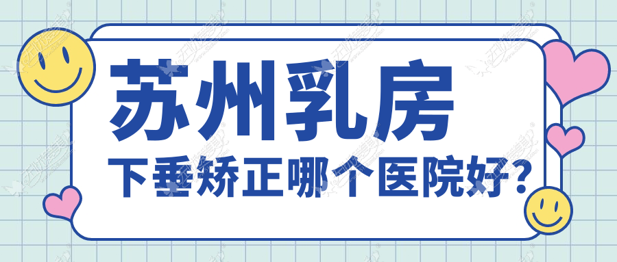 苏州乳房下垂矫正哪个医院好？2023排名榜单:美贝尔、玥美、嘉美奥等上榜！附价格表