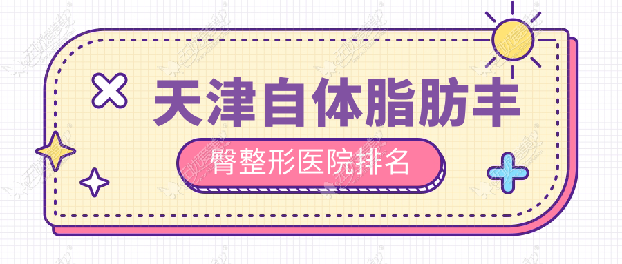 天津自体脂肪丰臀好的医院排名:自体脂肪丰臀好的专业医院除了医方嘉明还有这10家
