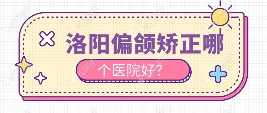 洛阳偏颌矫正哪个医院好？优选10家本地硬实力比较高的整形机构