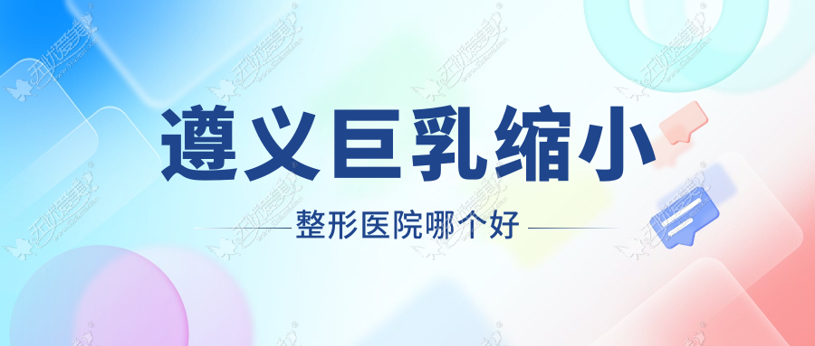 遵义巨乳缩小医院哪个好？悦颜|广慈，再附价格表