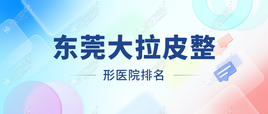 东莞大拉皮医院排名前十:诺伊、非凡大拉皮好