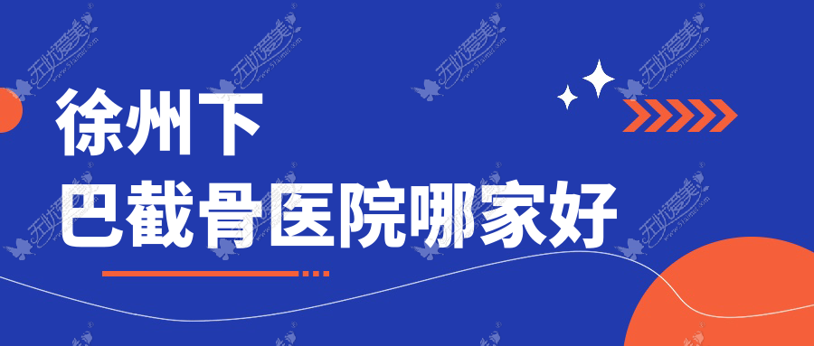徐州下巴截骨医院哪家好？做反颌矫正/长曲线下颌角的医院有这10家