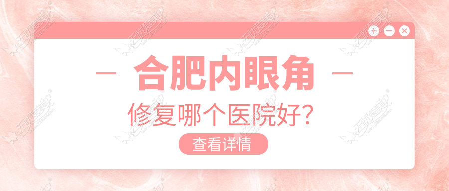 合肥内眼角修复哪个医院好？技术力声誉相对比:伊美辰、尔美、壹加壹等十家