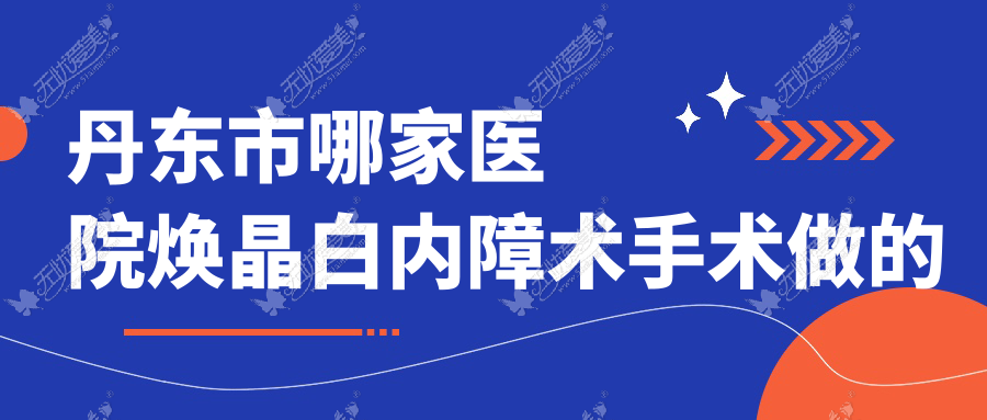 丹东市哪家医院焕晶白内障术手术做的较好？全新丹东市焕晶白内障术排行榜TOP1医院揭晓