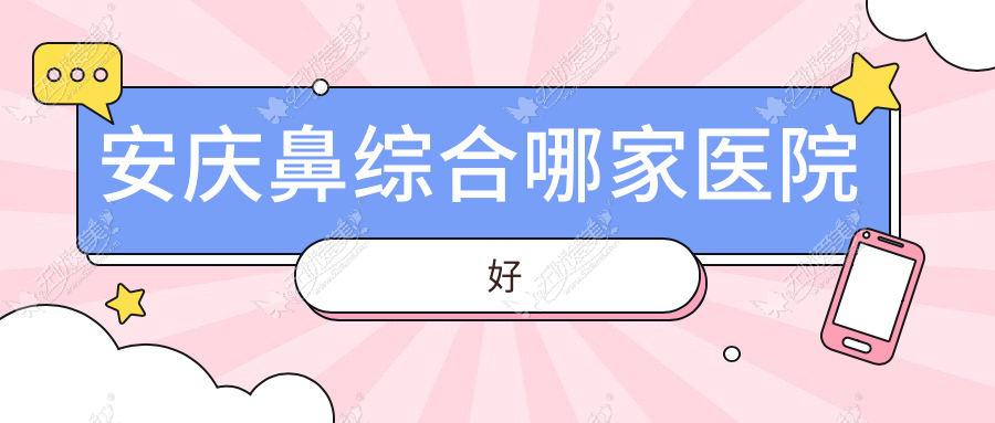 安庆鼻综合哪家医院好？整形医院、声誉评测收费收费表总览！