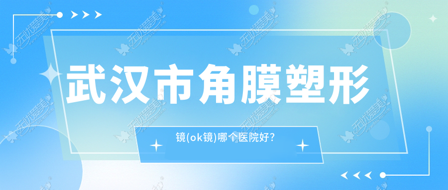 武汉市角膜塑形镜(ok镜)哪个医院好？2023排行:自在视眼科、观视界、佰视佳等入围！附收费表