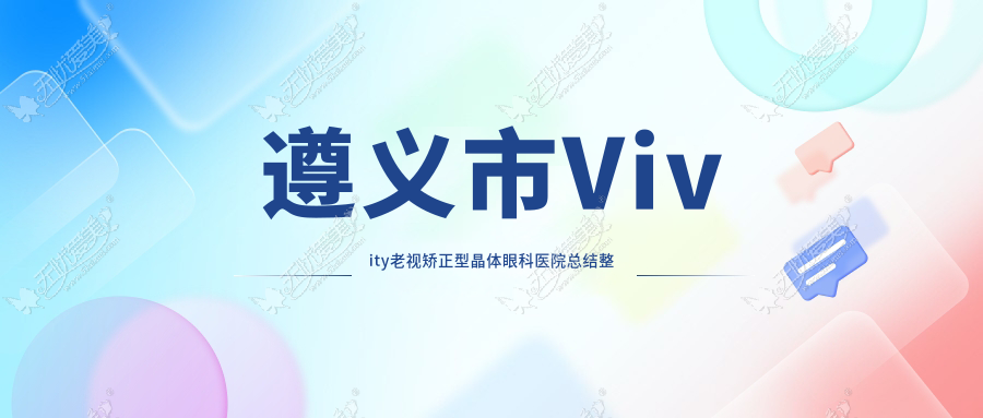 遵义市Vivity老视矫正型晶体眼科医院总结整理前1测评,总结整理本地这1家被各位网友推崇