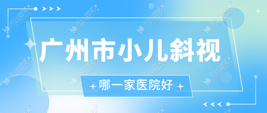 广州市小儿斜视哪一家医院好？眼科医院、口碑评测费用价格表预览！