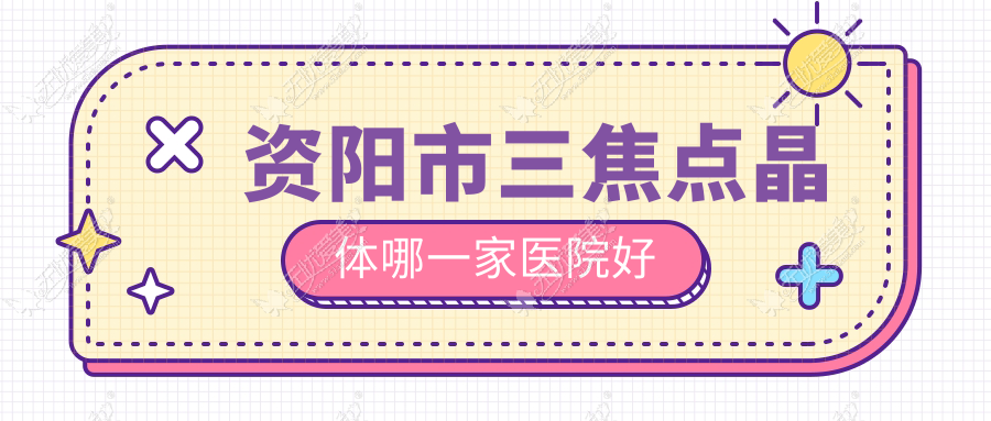 资阳市三焦点晶体哪一家医院好？眼科医院、口碑评测价格价目表一览！