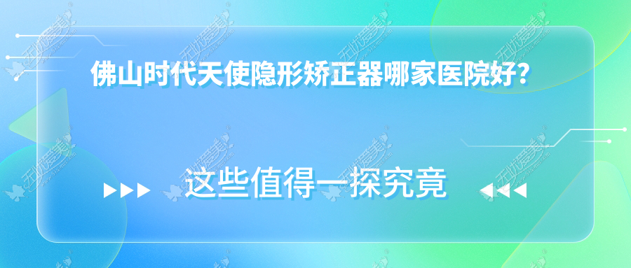 佛山时代天使隐形矫正器哪家医院好? 佛山时代天使隐形矫正器哪家医院好?