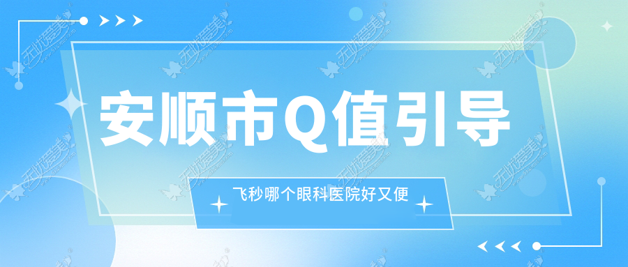 安顺市Q值引导飞秒哪个眼科医院好又便宜? 安顺市Q值引导飞秒哪个眼科医院好又便宜?
