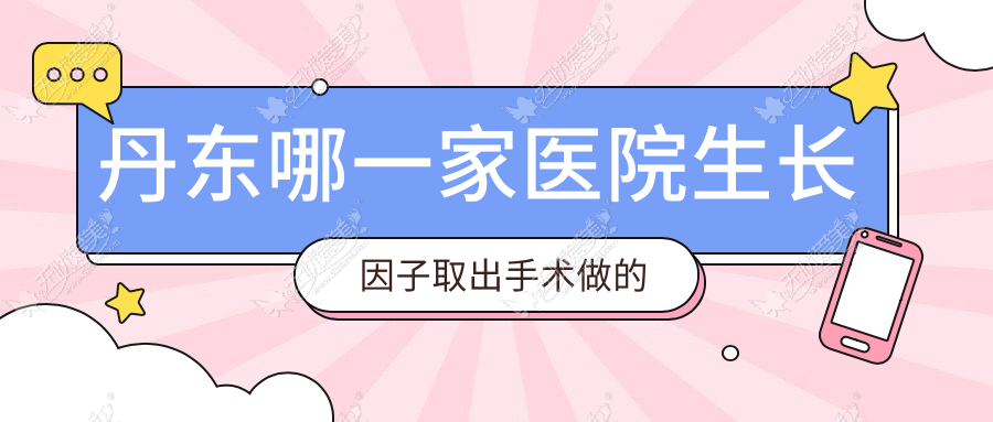 丹东哪一家医院生长因子取出手术做的较好? 丹东哪一家医院生长因子取出手术做的较好?