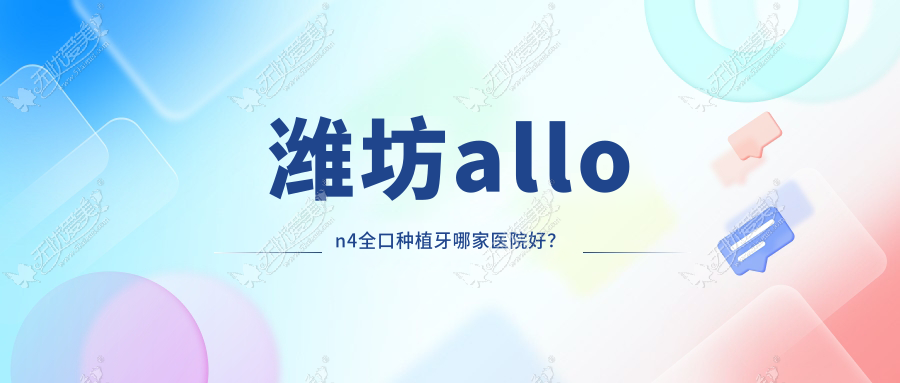 潍坊allon4全口种植牙哪家医院好? 潍坊allon4全口种植牙哪家医院好?