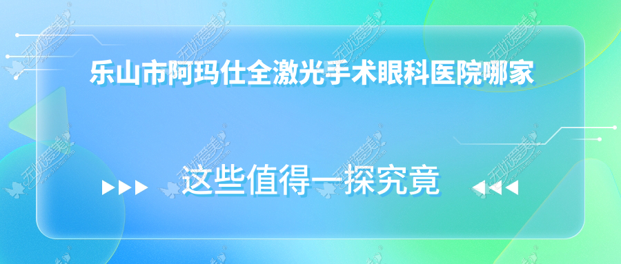 乐山市阿玛仕全激光手术眼科医院哪家好 乐山市阿玛仕全激光手术眼科医院哪家好
