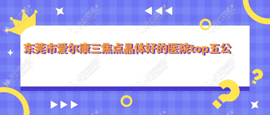 东莞市爱尔康三焦点晶体好的医院top五公开 东莞市爱尔康三焦点晶体好的医院top五公开