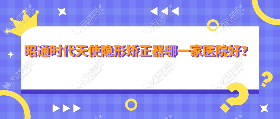 昭通时代天使隐形矫正器哪一家医院好? 昭通时代天使隐形矫正器哪一家医院好?