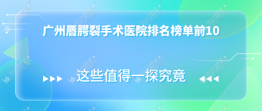 广州唇腭裂手术医院排名榜单前10 广州唇腭裂手术医院排名榜单前10