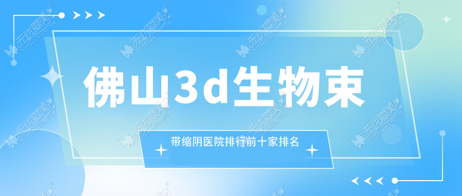 佛山3d生物束带缩阴医院排行前十家排名