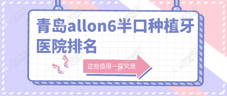 青岛allon6半口种植牙医院排名 青岛allon6半口种植牙医院排名