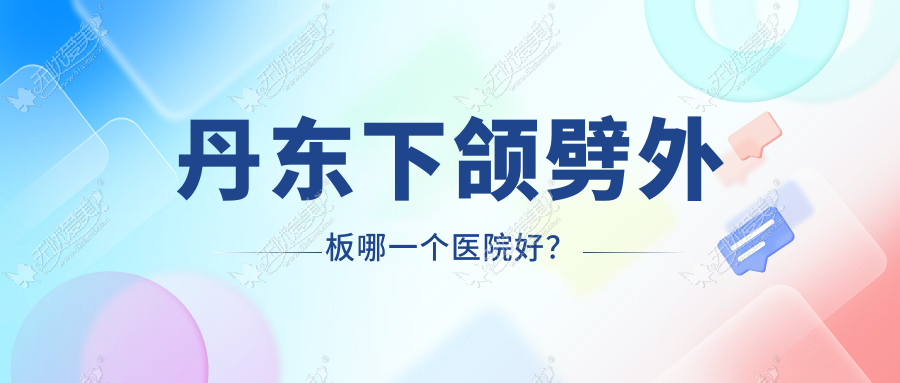 丹东下颌劈外板哪一个医院好? 丹东下颌劈外板哪一个医院好?