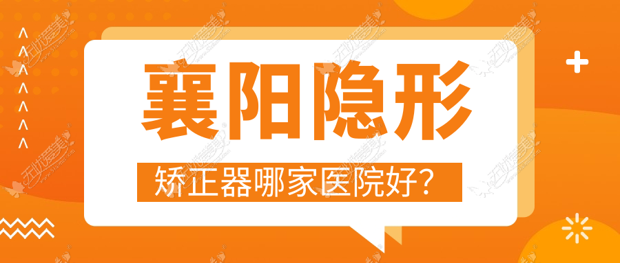 襄阳隐形矫正器哪家医院好? 襄阳隐形矫正器哪家医院好?