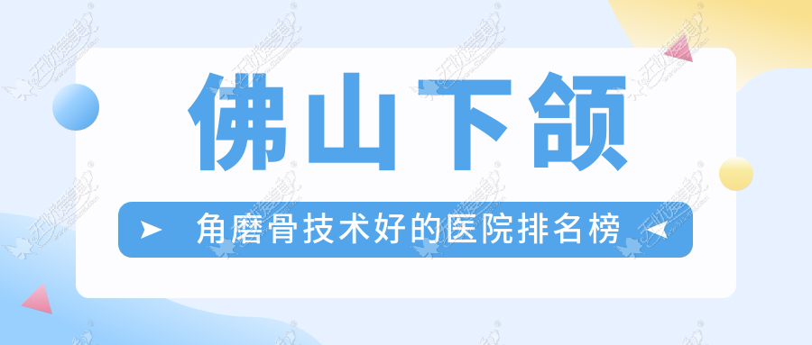 佛山下颌角磨骨技术好的医院排名榜 佛山下颌角磨骨技术好的医院排名榜