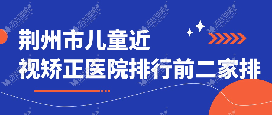 荆州市儿童近视矫正医院排行前二家排行榜 荆州市儿童近视矫正医院排行前二家排行榜