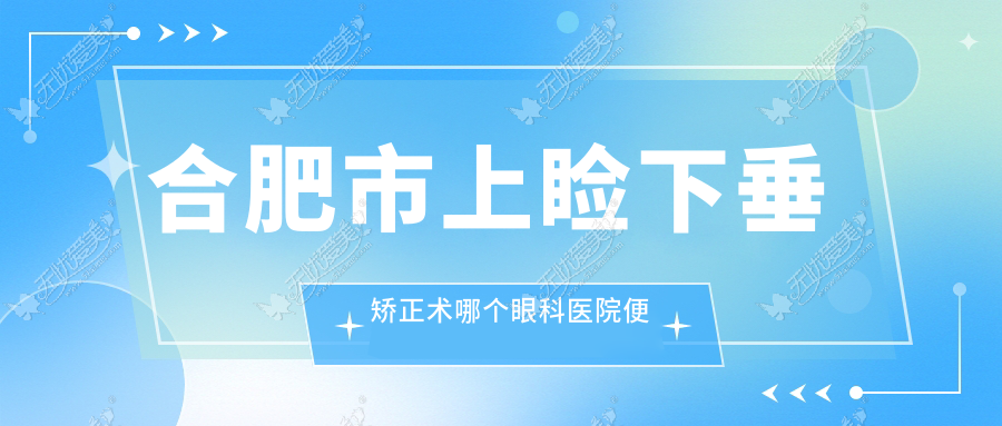 合肥市上睑下垂矫正术哪个眼科医院便宜又好？