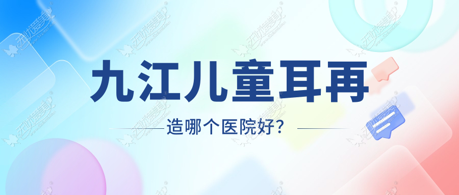 九江儿童耳再造哪个医院好？