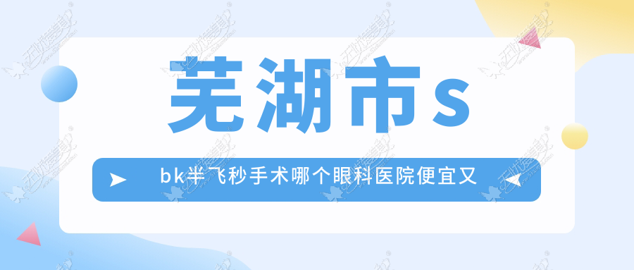 芜湖市sbk半飞秒手术哪个眼科医院便宜又好? 芜湖市sbk半飞秒手术哪个眼科医院便宜又好?