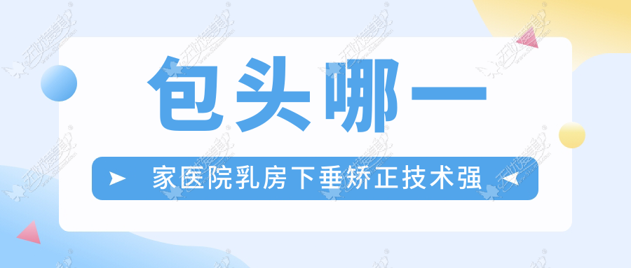 包头哪一家医院乳房下垂矫正技术强 包头哪一家医院乳房下垂矫正技术强
