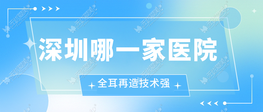 深圳哪一家医院全耳再造技术强