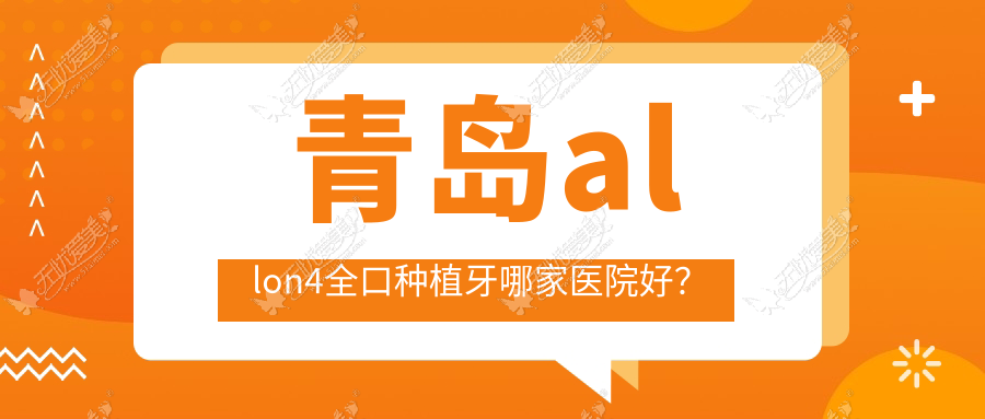 青岛allon4全口种植牙哪家医院好? 青岛allon4全口种植牙哪家医院好?
