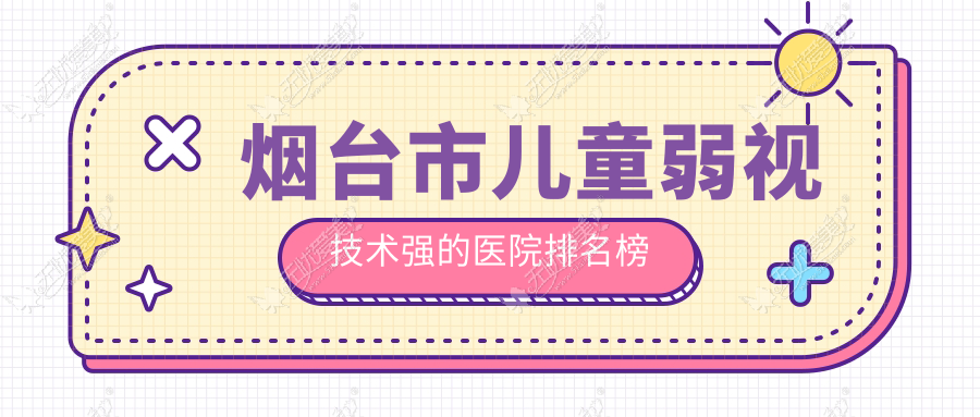 烟台市儿童弱视技术强的医院排名榜 烟台市儿童弱视技术强的医院排名榜