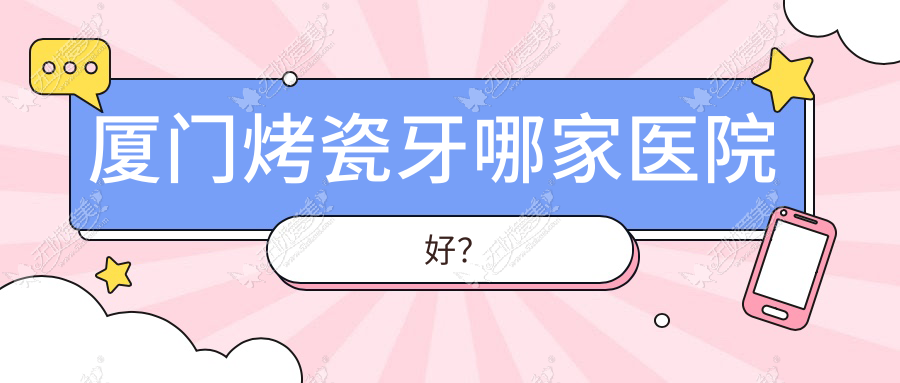 厦门烤瓷牙哪家医院好? 厦门烤瓷牙哪家医院好?