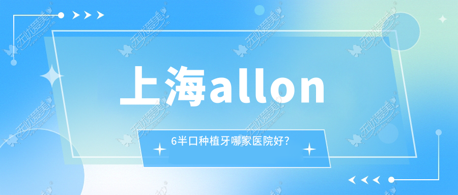 上海allon6半口种植牙哪家医院好? 上海allon6半口种植牙哪家医院好?