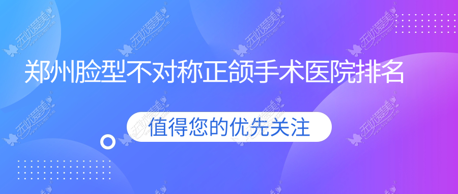 郑州脸型不对称正颌手术医院排名 郑州脸型不对称正颌手术医院排名