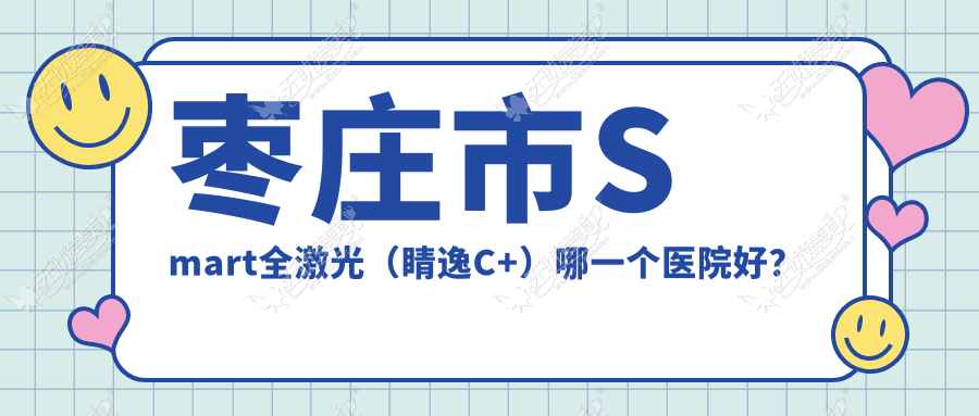 枣庄市Smart全激光(睛逸C+)哪一个医院好? 枣庄市Smart全激光(睛逸C+)哪一个医院好?