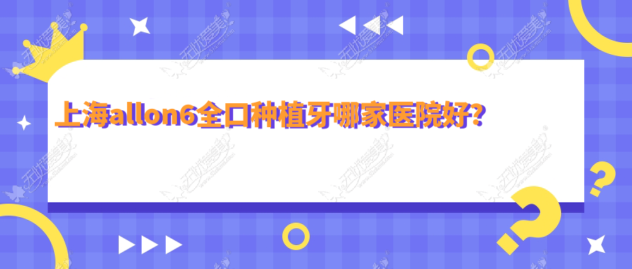 上海allon6全口种植牙哪家医院好? 上海allon6全口种植牙哪家医院好?