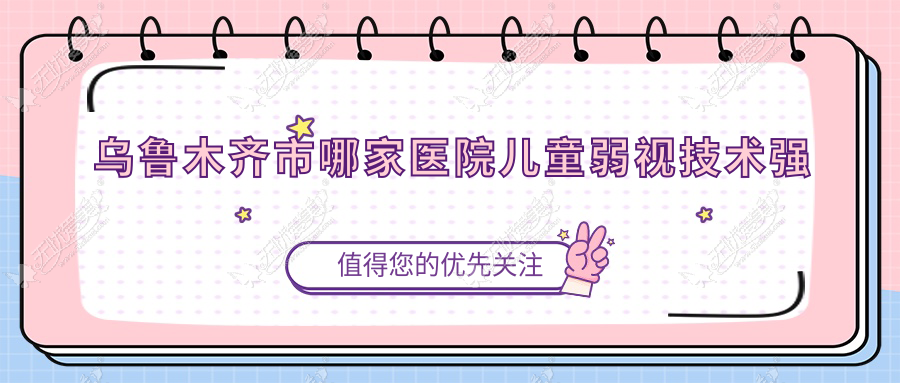 乌鲁木齐市哪家医院儿童弱视技术强 乌鲁木齐市哪家医院儿童弱视技术强