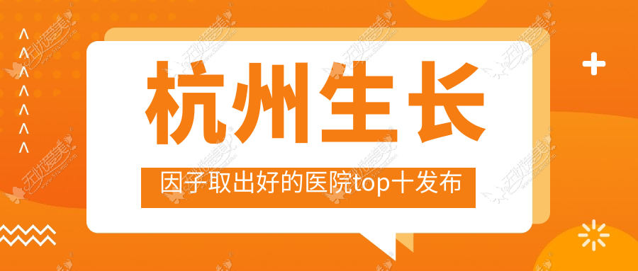 杭州生长因子取出好的医院top十发布 杭州生长因子取出好的医院top十发布