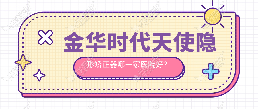 金华时代天使隐形矫正器哪一家医院好? 金华时代天使隐形矫正器哪一家医院好?