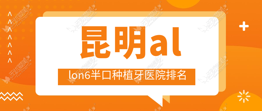 昆明allon6半口种植牙医院排名 昆明allon6半口种植牙医院排名
